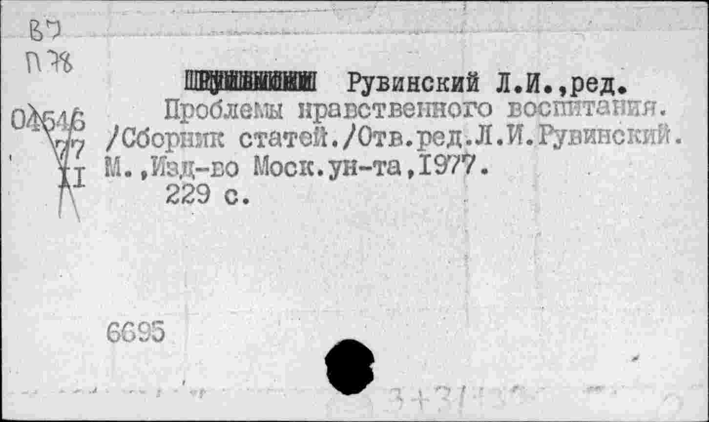 ﻿
Рувинский Л.И.,ред.
Проблемы нравственного воспитания. /Сборник статей./Отв.ред.Л.И.Рувинский М.,Изд-во Моск.ун-та,1977.
229 с.
6095